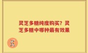 灵芝多糖纯度购买？灵芝多糖中哪种最有效果