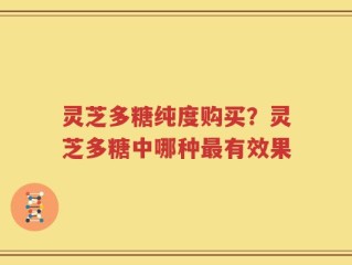 灵芝多糖纯度购买？灵芝多糖中哪种最有效果