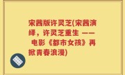 宋茜版许灵芝(宋茜演绎，许灵芝重生 —— 电影《都市女孩》再掀青春浪漫)