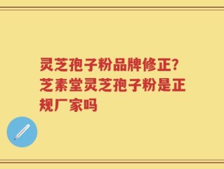 灵芝孢子粉品牌修正？芝素堂灵芝孢子粉是正规厂家吗