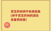 灵芝药材烘干机供应商(烘干灵芝药材的顶尖设备供应商)