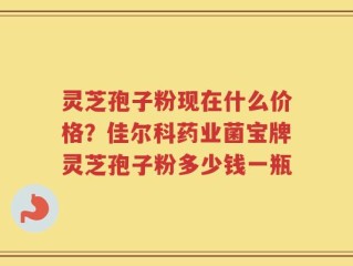灵芝孢子粉现在什么价格？佳尔科药业菌宝牌灵芝孢子粉多少钱一瓶