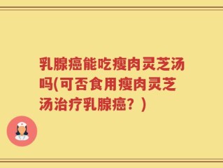 乳腺癌能吃瘦肉灵芝汤吗(可否食用瘦肉灵芝汤治疗乳腺癌？)
