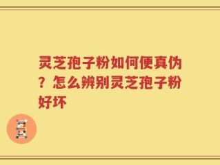 灵芝孢子粉如何便真伪？怎么辨别灵芝孢子粉好坏
