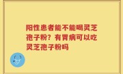 阳性患者能不能喝灵芝孢子粉？有胃病可以吃灵芝孢子粉吗