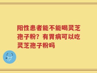 阳性患者能不能喝灵芝孢子粉？有胃病可以吃灵芝孢子粉吗
