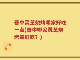 晋中灵芝烧烤哪家好吃一点(晋中哪家灵芝烧烤最好吃？)