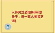 人参灵芝酒擦身体(擦身子，来一瓶人参灵芝酒)