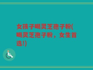女孩子喝灵芝孢子粉(喝灵芝孢子粉，女生首选!)