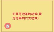 干灵芝泡茶的功效(灵芝泡茶的六大功效)