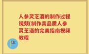 人参灵芝酒的制作过程视频(制作高品质人参灵芝酒的完美指南视频教程