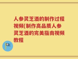 人参灵芝酒的制作过程视频(制作高品质人参灵芝酒的完美指南视频教程