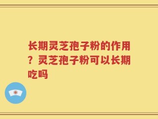 长期灵芝孢子粉的作用？灵芝孢子粉可以长期吃吗