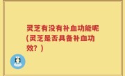 灵芝有没有补血功能呢(灵芝是否具备补血功效？)