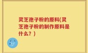 灵芝孢子粉的原料(灵芝孢子粉的制作原料是什么?)