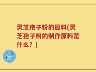 灵芝孢子粉的原料(灵芝孢子粉的制作原料是什么？)