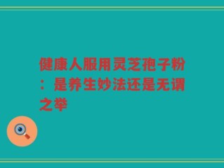 健康人服用灵芝孢子粉：是养生妙法还是无谓之举