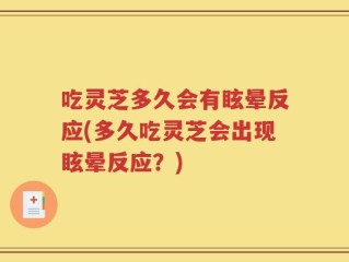 吃灵芝多久会有眩晕反应(多久吃灵芝会出现眩晕反应？)
