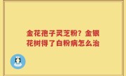 金花孢子灵芝粉？金银花树得了白粉病怎么治