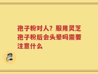 孢子粉对人？服用灵芝孢子粉后会头晕吗需要注意什么