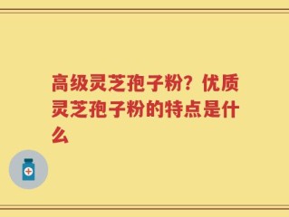 高级灵芝孢子粉？优质灵芝孢子粉的特点是什么