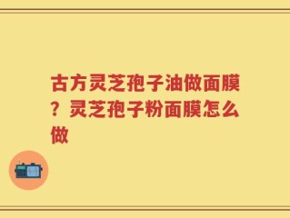 古方灵芝孢子油做面膜？灵芝孢子粉面膜怎么做