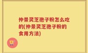 仲景灵芝孢子粉怎么吃的(仲景灵芝孢子粉的食用方法)