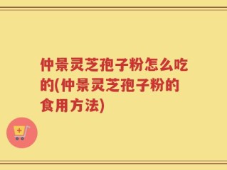 仲景灵芝孢子粉怎么吃的(仲景灵芝孢子粉的食用方法)