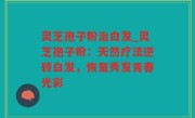 灵芝孢子粉治白发_灵芝孢子粉：天然疗法逆转白发，恢复秀发青春光彩