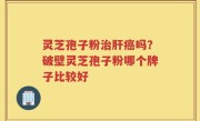灵芝孢子粉治肝癌吗？破壁灵芝孢子粉哪个牌子比较好