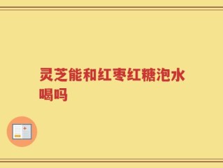 灵芝能和红枣红糖泡水喝吗