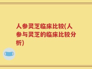 人参灵芝临床比较(人参与灵芝的临床比较分析)