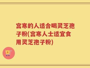宫寒的人适合喝灵芝孢子粉(宫寒人士适宜食用灵芝孢子粉)