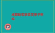 成都能买到灵芝孢子粉吗