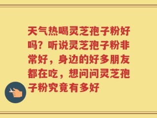 天气热喝灵芝孢子粉好吗？听说灵芝孢子粉非常好，身边的好多朋友都在吃，想问问灵芝孢子粉究竟有多好