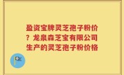 盈资宝牌灵芝孢子粉价？龙泉森芝宝有限公司生产的灵芝孢子粉价格