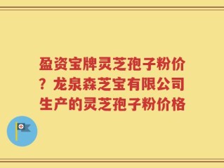 盈资宝牌灵芝孢子粉价？龙泉森芝宝有限公司生产的灵芝孢子粉价格