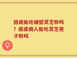 癌症能吃破壁灵芝粉吗？癌症病人能吃灵芝孢子粉吗