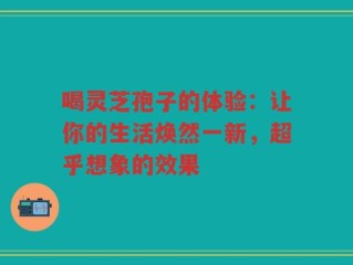 喝灵芝孢子的体验：让你的生活焕然一新，超乎想象的效果