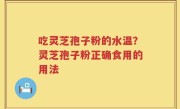 吃灵芝孢子粉的水温？灵芝孢子粉正确食用的用法