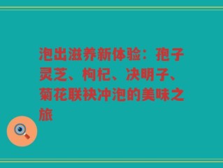 泡出滋养新体验：孢子灵芝、枸杞、决明子、菊花联袂冲泡的美味之旅