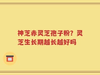 神芝赤灵芝孢子粉？灵芝生长期越长越好吗