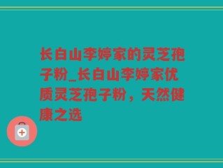 长白山李婷家的灵芝孢子粉_长白山李婷家优质灵芝孢子粉，天然健康之选