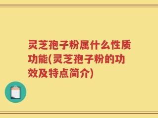 灵芝孢子粉属什么性质功能(灵芝孢子粉的功效及特点简介)