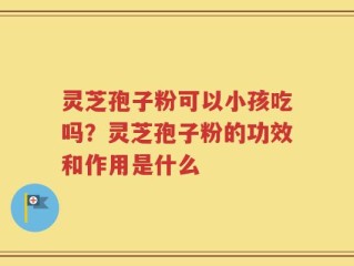 灵芝孢子粉可以小孩吃吗？灵芝孢子粉的功效和作用是什么