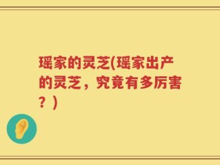 瑶家的灵芝(瑶家出产的灵芝，究竟有多厉害？)