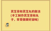 灵芝膏和灵芝丸的做法(手工制作灵芝膏和丸子，享受健康好滋味)