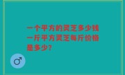 一个平方的灵芝多少钱一斤平方灵芝每斤价格是多少?