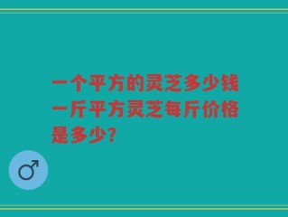 一个平方的灵芝多少钱一斤平方灵芝每斤价格是多少？