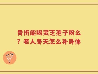 骨折能喝灵芝孢子粉么？老人冬天怎么补身体